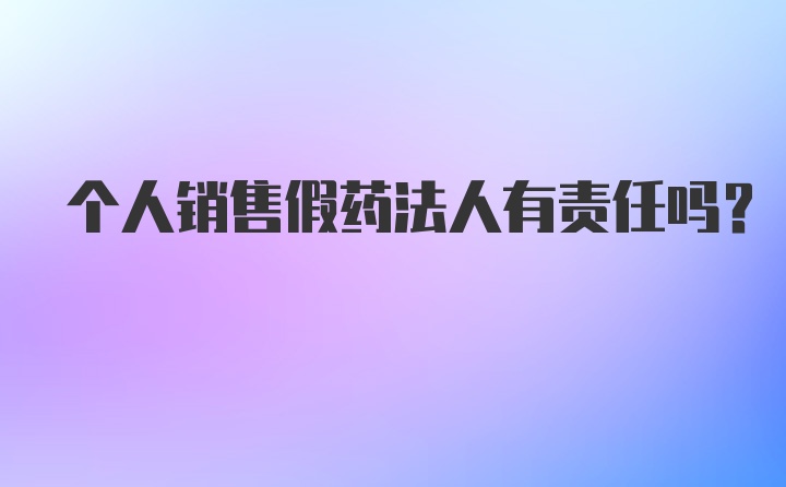 个人销售假药法人有责任吗？