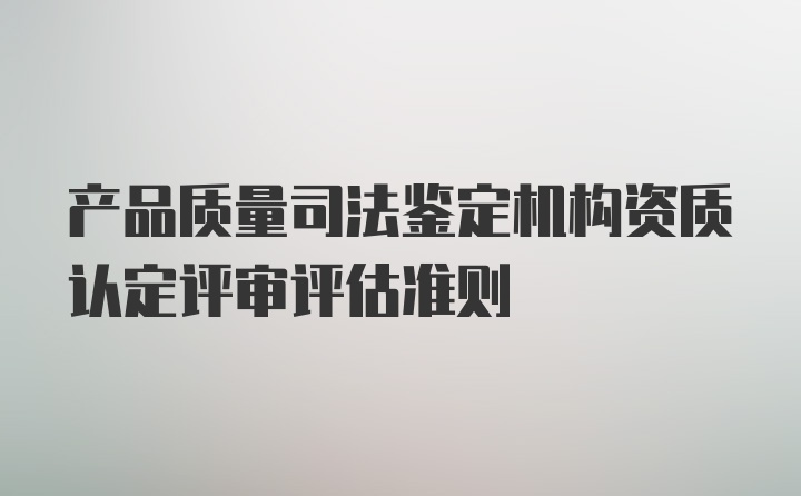 产品质量司法鉴定机构资质认定评审评估准则