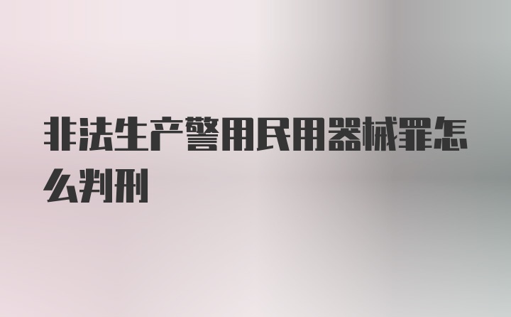 非法生产警用民用器械罪怎么判刑