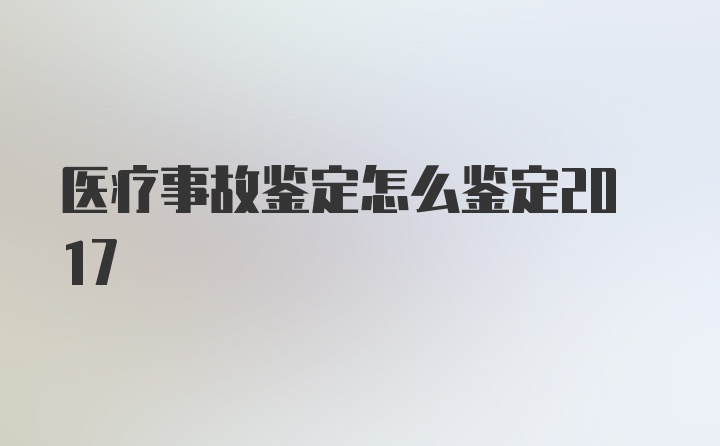 医疗事故鉴定怎么鉴定2017