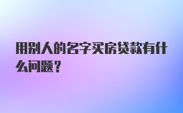 用别人的名字买房贷款有什么问题？