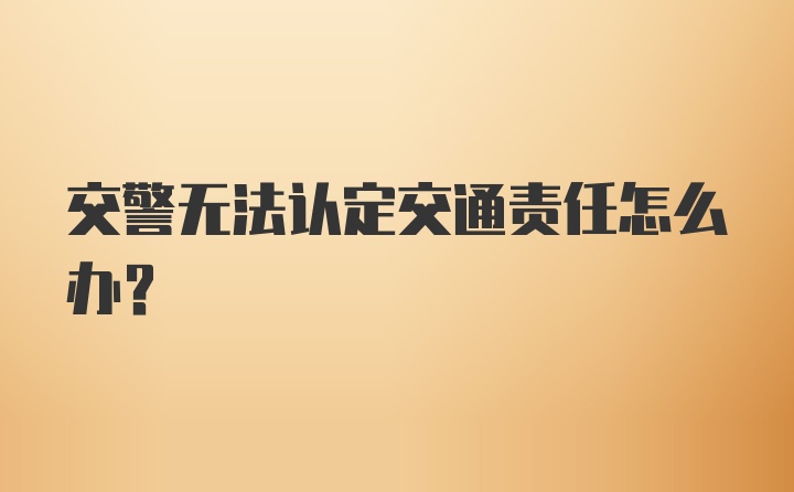 交警无法认定交通责任怎么办？