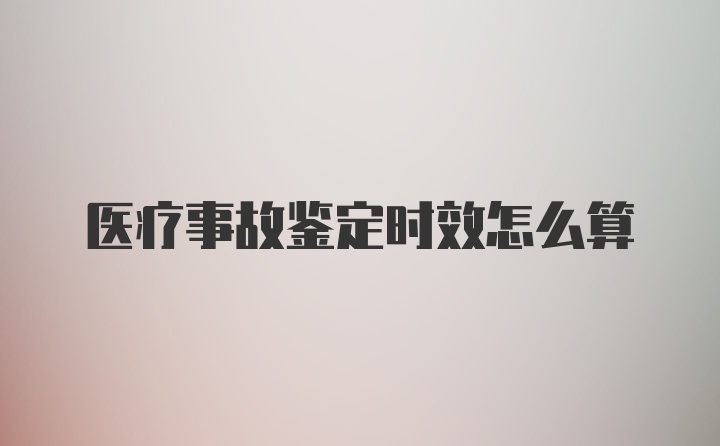 医疗事故鉴定时效怎么算