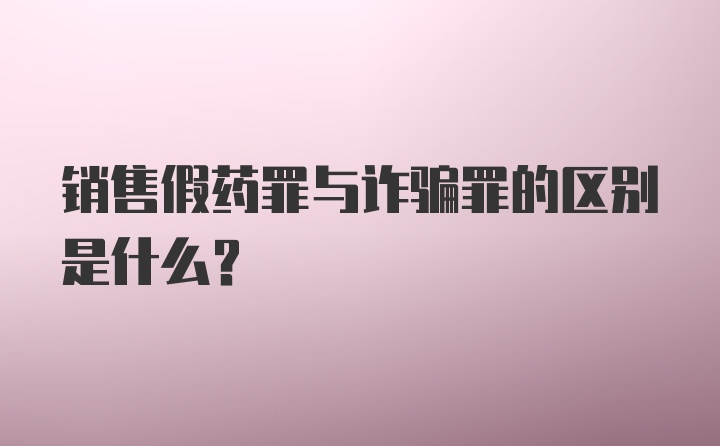 销售假药罪与诈骗罪的区别是什么？