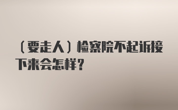 （要走人）检察院不起诉接下来会怎样？