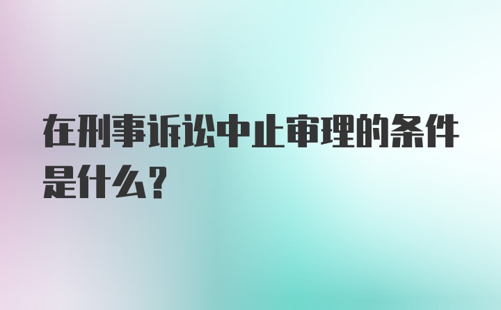 在刑事诉讼中止审理的条件是什么？