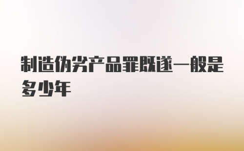 制造伪劣产品罪既遂一般是多少年