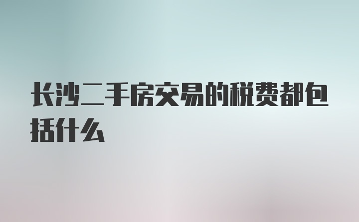 长沙二手房交易的税费都包括什么