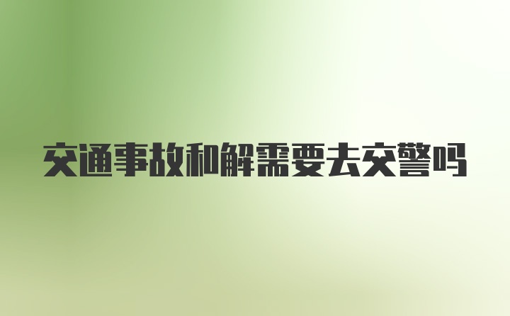 交通事故和解需要去交警吗