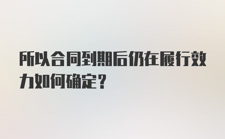 所以合同到期后仍在履行效力如何确定？