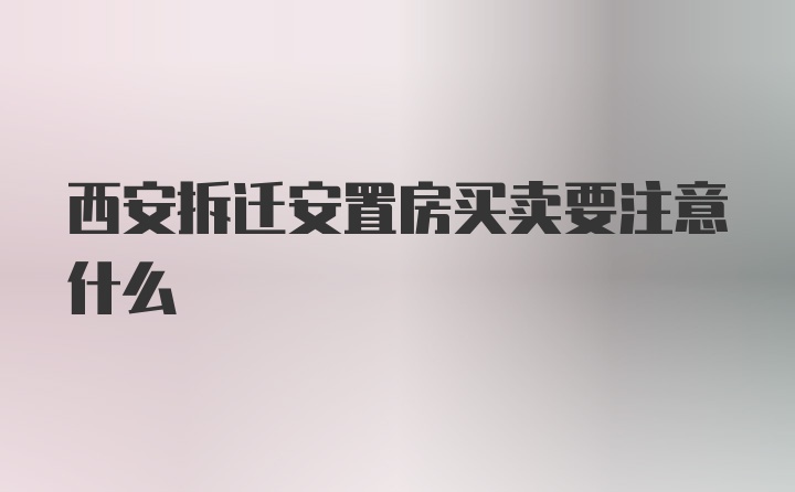 西安拆迁安置房买卖要注意什么