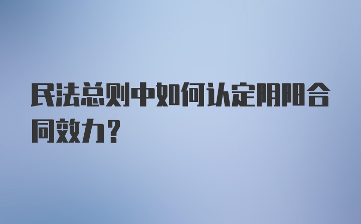 民法总则中如何认定阴阳合同效力?