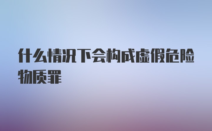 什么情况下会构成虚假危险物质罪