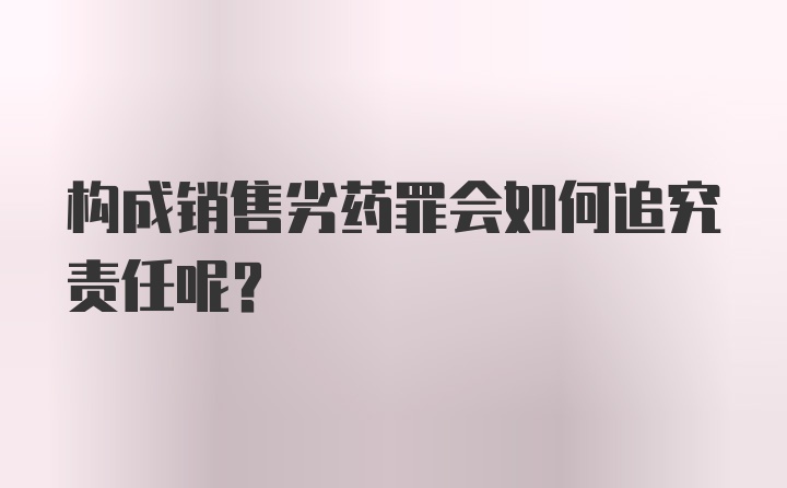 构成销售劣药罪会如何追究责任呢？