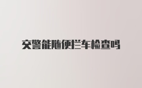 交警能随便拦车检查吗