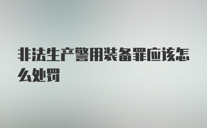 非法生产警用装备罪应该怎么处罚