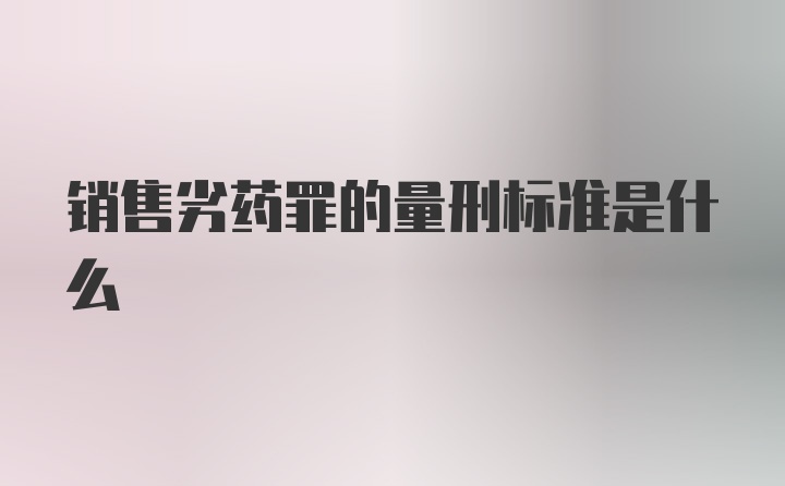 销售劣药罪的量刑标准是什么