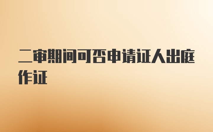 二审期间可否申请证人出庭作证