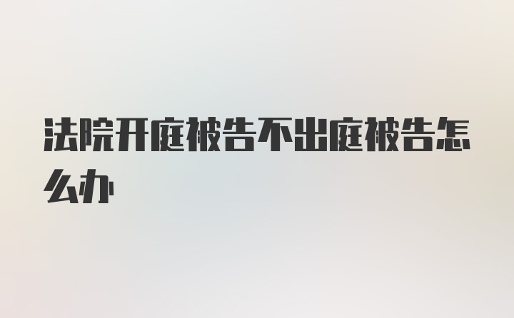 法院开庭被告不出庭被告怎么办