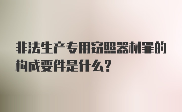 非法生产专用窃照器材罪的构成要件是什么？