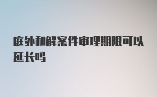 庭外和解案件审理期限可以延长吗