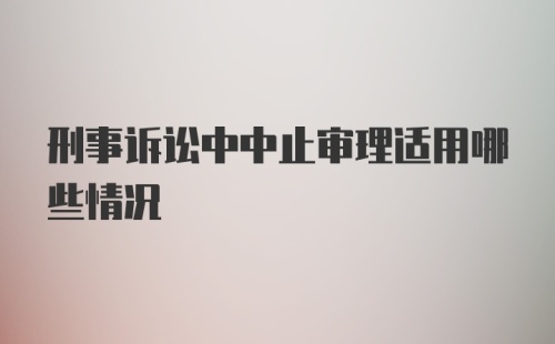 刑事诉讼中中止审理适用哪些情况