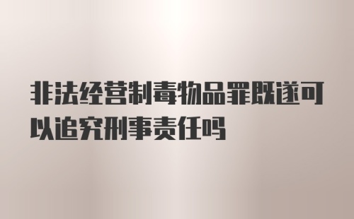 非法经营制毒物品罪既遂可以追究刑事责任吗