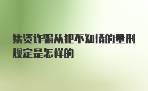 集资诈骗从犯不知情的量刑规定是怎样的