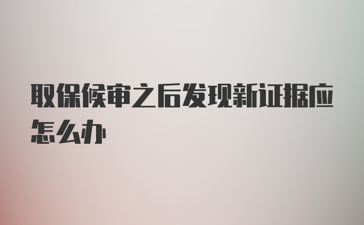 取保候审之后发现新证据应怎么办