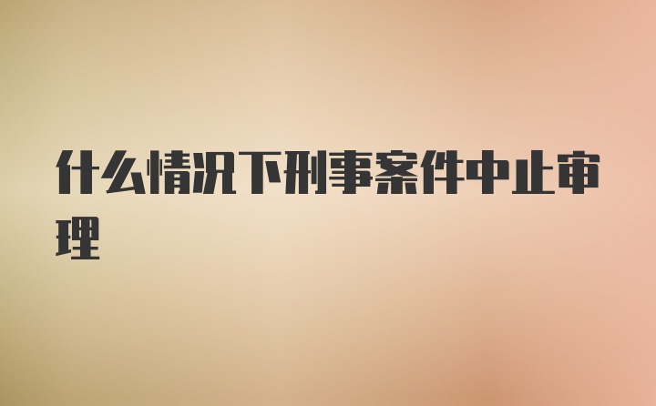 什么情况下刑事案件中止审理