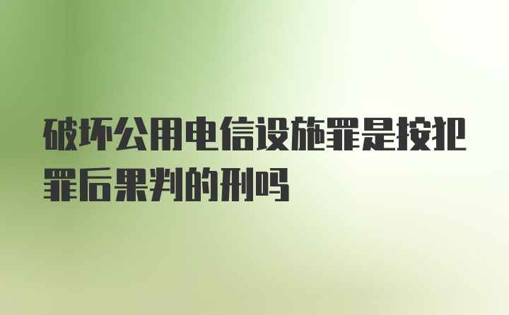 破坏公用电信设施罪是按犯罪后果判的刑吗