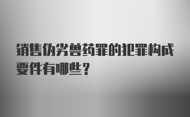 销售伪劣兽药罪的犯罪构成要件有哪些?