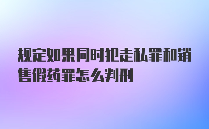 规定如果同时犯走私罪和销售假药罪怎么判刑