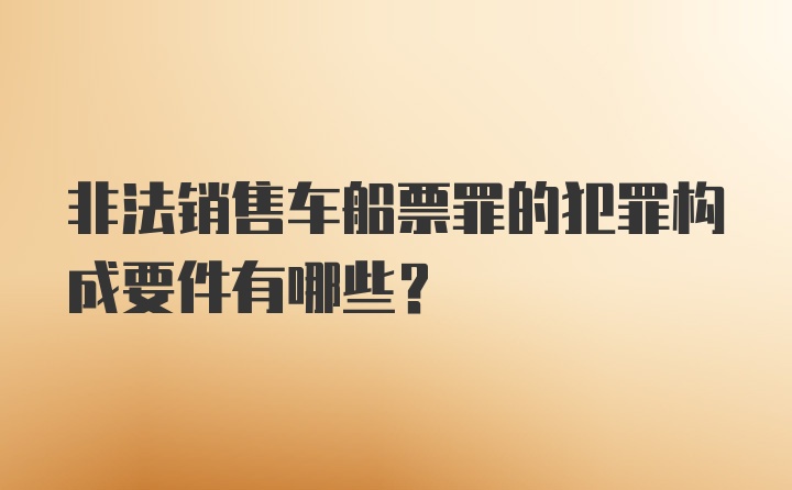 非法销售车船票罪的犯罪构成要件有哪些？