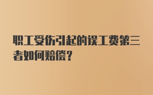 职工受伤引起的误工费第三者如何赔偿？