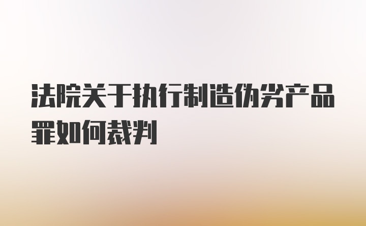 法院关于执行制造伪劣产品罪如何裁判