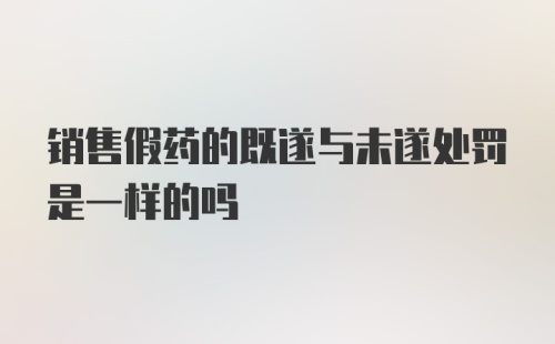 销售假药的既遂与未遂处罚是一样的吗