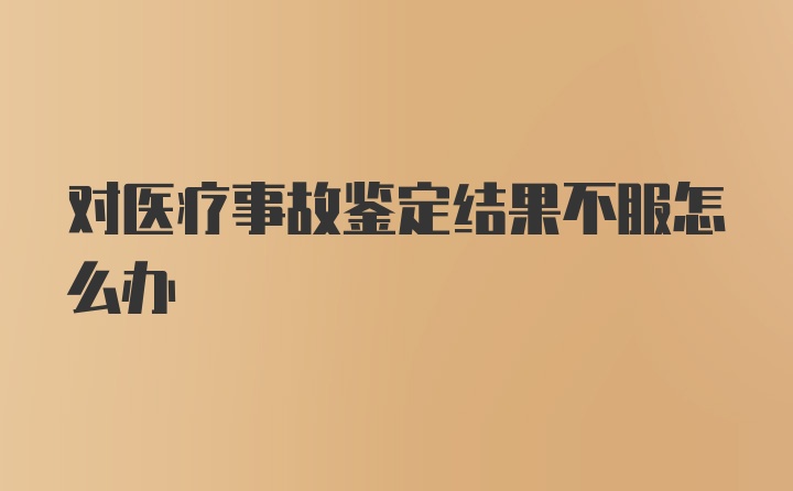 对医疗事故鉴定结果不服怎么办