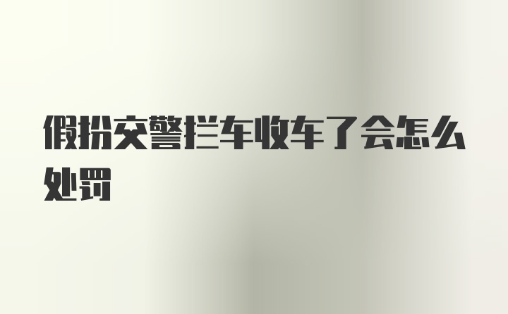 假扮交警拦车收车了会怎么处罚