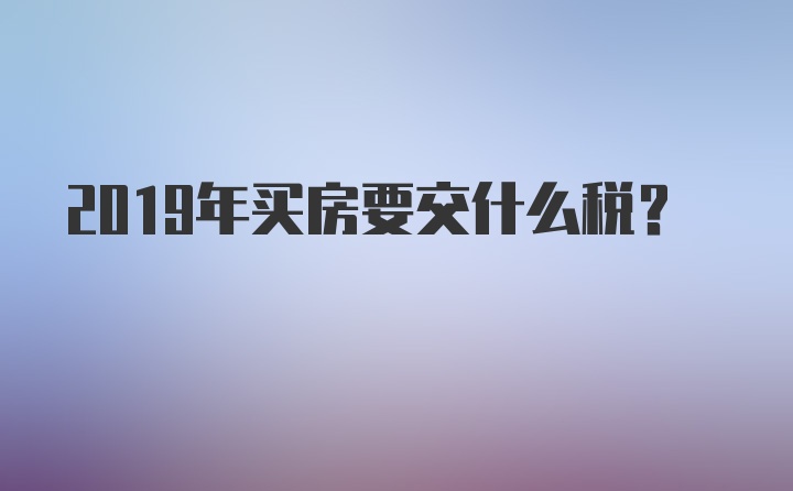 2019年买房要交什么税?