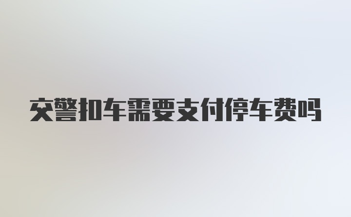 交警扣车需要支付停车费吗