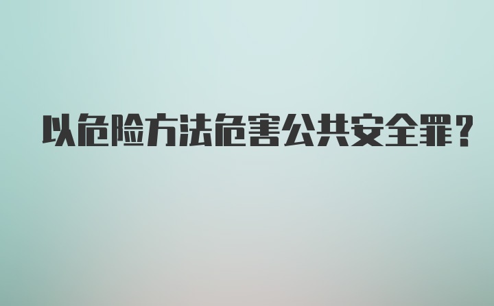 以危险方法危害公共安全罪？