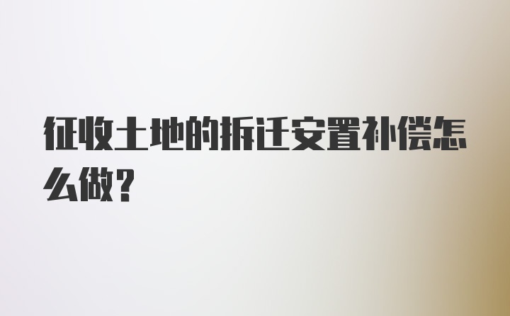 征收土地的拆迁安置补偿怎么做？