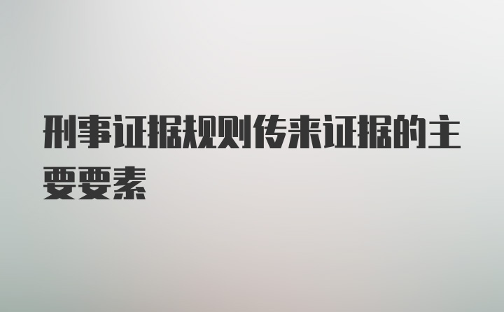 刑事证据规则传来证据的主要要素