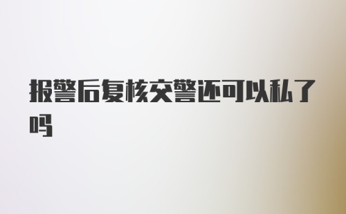 报警后复核交警还可以私了吗