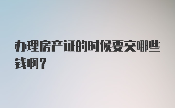 办理房产证的时候要交哪些钱啊？