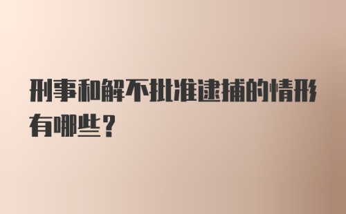 刑事和解不批准逮捕的情形有哪些？