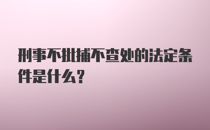 刑事不批捕不查处的法定条件是什么？