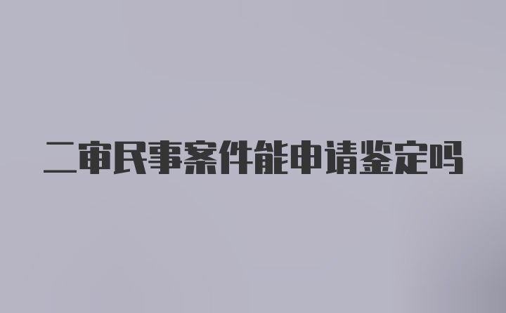 二审民事案件能申请鉴定吗