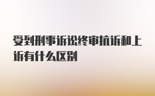 受到刑事诉讼终审抗诉和上诉有什么区别